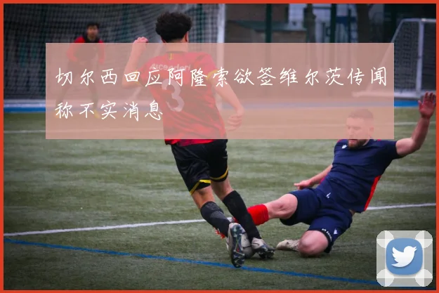 切尔西回应阿隆索欲签维尔茨传闻称不实消息