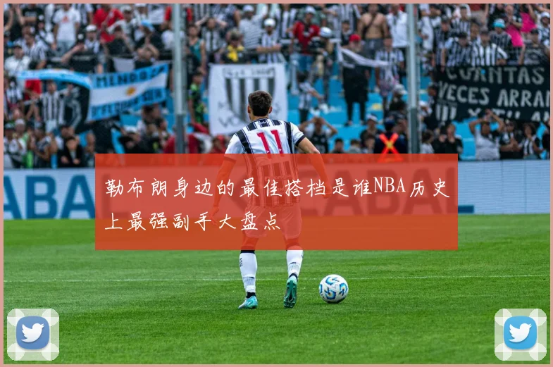 勒布朗身边的最佳搭档是谁NBA历史上最强副手大盘点